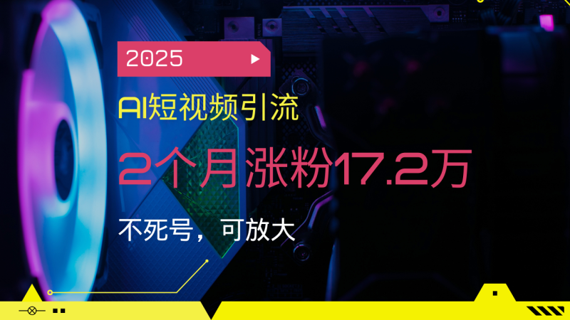 2025AI短视频引流,2个月涨粉17.2万,不死号,可放大 - 技研社-技研社