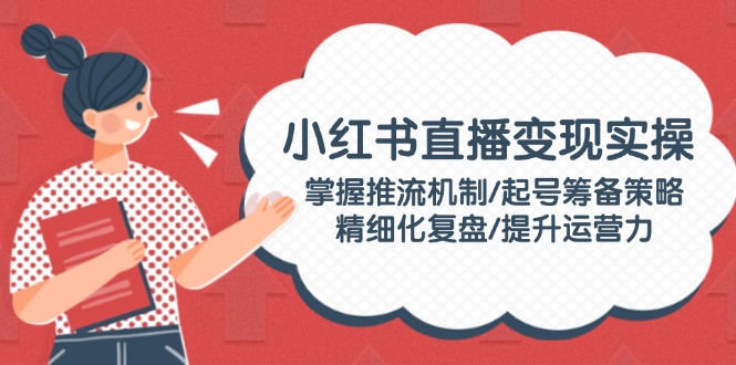 小红书直播变现实操:掌握推流机制/起号筹备策略/精细化复盘/提升运营力 小红书直播变现实操:掌握推流机制/起号筹备策略/精细化复盘/提升运营力