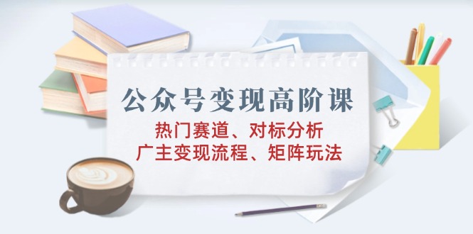 公众号变现高阶课：热门赛道、对标分析、广告主变现流程、矩阵玩法 - 技研社-技研社