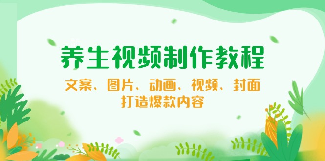 养生视频制作教程,文案、图片、动画、视频、封面,打造爆款内容 养生视频制作教程,文案、图片、动画、视频、封面,打造爆款内容