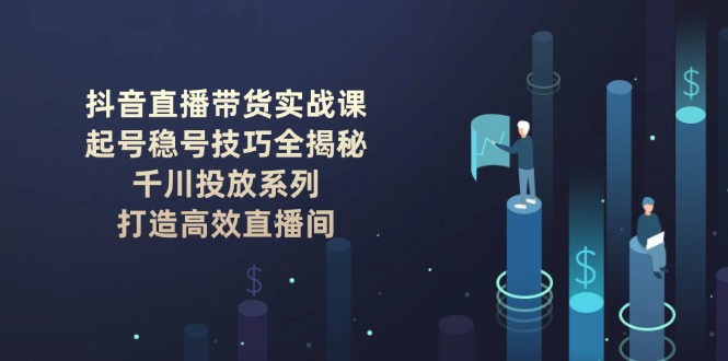 抖音直播带货实战课:起号稳号技巧全揭秘,千川投放系列-技研社