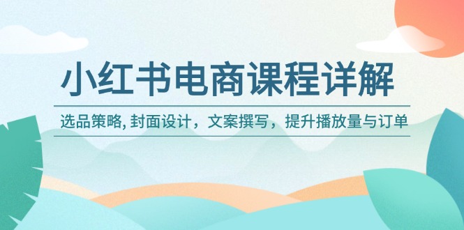 小红书电商课程详解:选品策略, 封面设计,文案撰写,提升播放量与订单 小红书电商课程详解:选品策略, 封面设计,文案撰写,提升播放量与订单