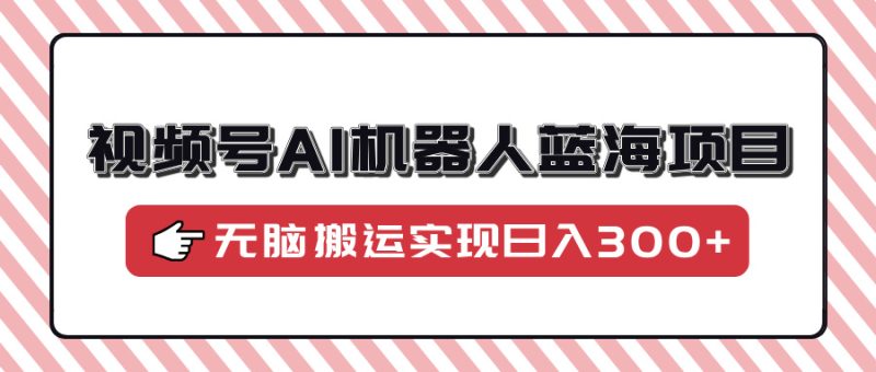 视频号AI机器人蓝海项目,操作简单适合0基础小白,无脑搬运实现日入300+ - 技研社-技研社