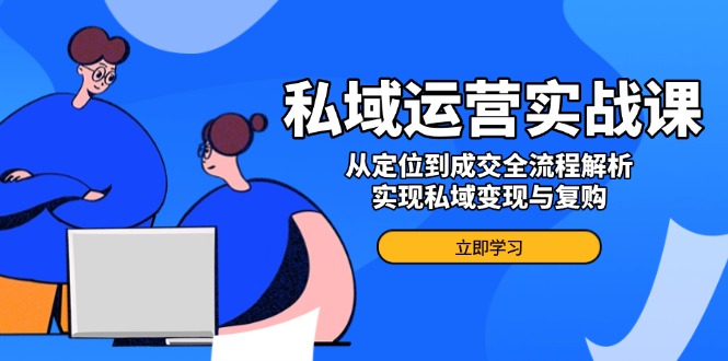 私域运营实战课:从定位到成交全流程解析,实现私域变现与复购-技研社
