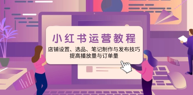 小红书运营教程:店铺设置、选品、笔记制作与发布技巧、提高播放量与订... 小红书运营教程:店铺设置、选品、笔记制作与发布技巧、提高播放量与订...