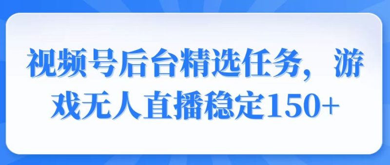 视频号精选变现任务，游戏无人直播稳定150+ - 技研社-技研社