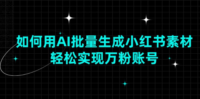 如何用AI批量生成小红书素材,轻松实现万粉账号 如何用AI批量生成小红书素材,轻松实现万粉账号