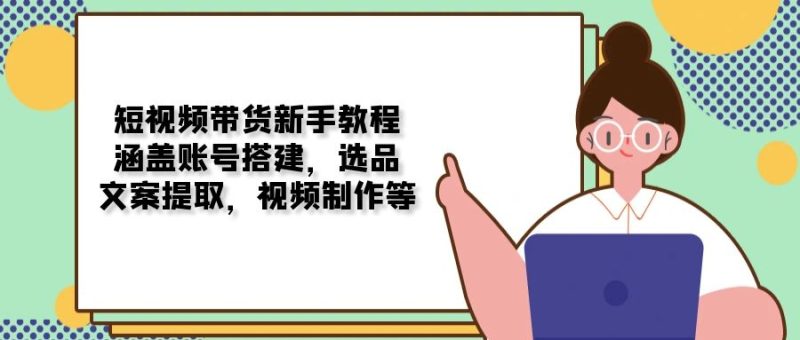 短视频带货新手教程:涵盖账号搭建,选品-技研社