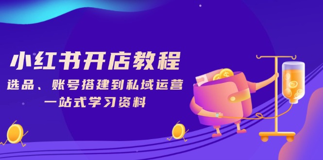 小红书开店教程,选品、账号搭建到私域运营,一站式学习资料 小红书开店教程,选品、账号搭建到私域运营,一站式学习资料