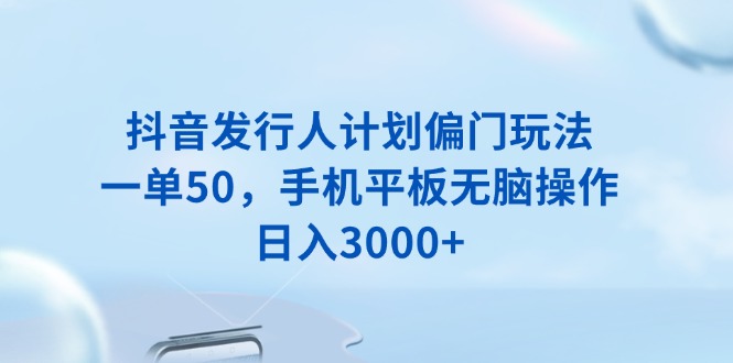 抖音发行人计划偏门玩法，一单50，手机平板无脑操作，日入3000+ - 技研社-技研社