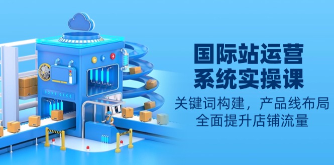 国际站运营系统实操课:关键词构建,产品线布局,全面提升店铺流量 国际站运营系统实操课:关键词构建,产品线布局,全面提升店铺流量