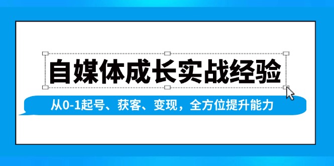 自媒体成长实战经验,从0-1起号、获客、变现,全方位提升能力 自媒体成长实战经验,从0-1起号、获客、变现,全方位提升能力