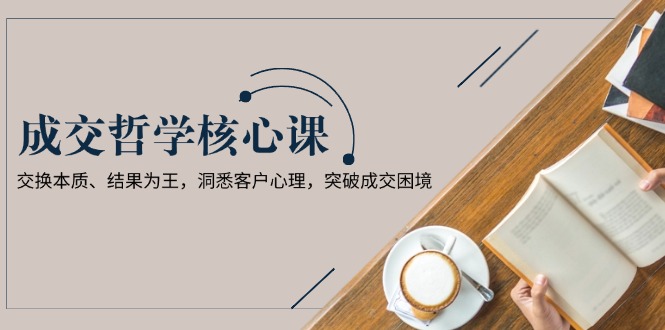 成交哲学课，交换本质、结果为王，洞悉客户心理，突破成交困境 - 技研社-技研社