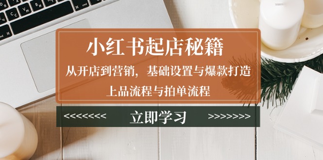 小红书起店秘籍:从开店到营销,基础设置与爆款打造、上品流程与拍单流程 小红书起店秘籍:从开店到营销,基础设置与爆款打造、上品流程与拍单流程