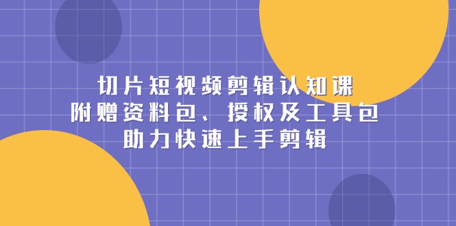 切片短视频剪辑认知课，附赠资料包、授权及工具包，助力快速上手剪辑 - 技研社-技研社