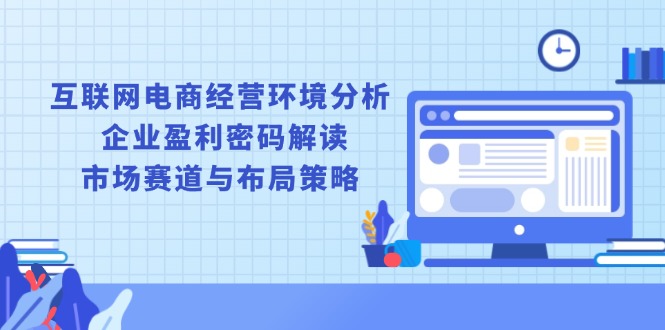 互联网电商经营环境分析, 企业盈利密码解读, 市场赛道与布局策略 互联网电商经营环境分析, 企业盈利密码解读, 市场赛道与布局策略