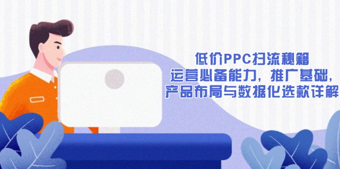 低价PPC扫流秘籍:运营必备能力, 推广基础, 产品布局与数据化选款详解 低价PPC扫流秘籍:运营必备能力, 推广基础, 产品布局与数据化选款详解