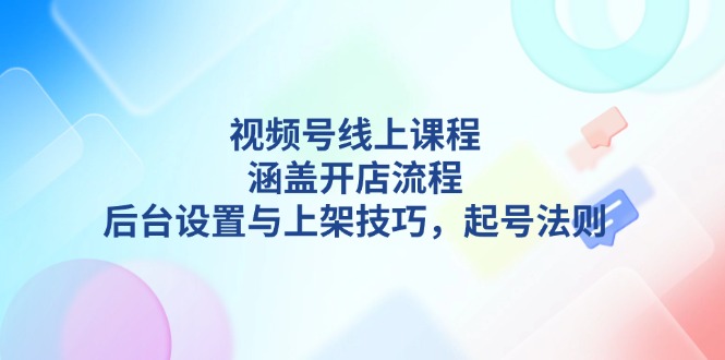 视频号线上课程详解,涵盖开店流程,后台设置与上架技巧,起号法则 视频号线上课程详解,涵盖开店流程,后台设置与上架技巧,起号法则