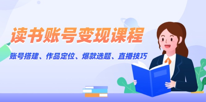 读书账号变现课程:账号搭建、作品定位、爆款选题、直播技巧 读书账号变现课程:账号搭建、作品定位、爆款选题、直播技巧