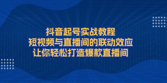 抖音起号实战教程，短视频与直播间的联动效应，让你轻松打造爆款直播间 - 技研社-技研社