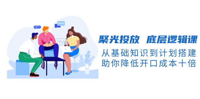 聚光投放:底层逻辑课,从基础知识到计划搭建-技研社