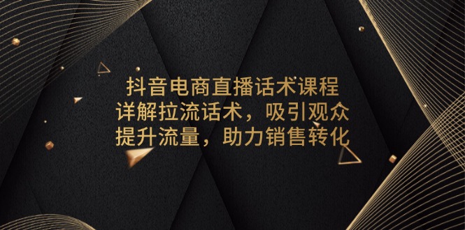 抖音电商直播话术课程,详解拉流话术,吸引观众,提升流量,助力销售转化 抖音电商直播话术课程,详解拉流话术,吸引观众,提升流量,助力销售转化