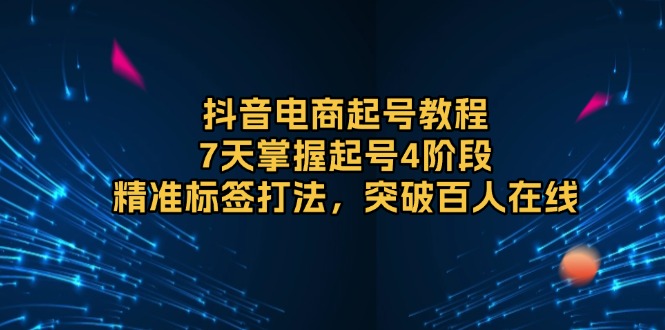 抖音电商起号教程,7天掌握起号4阶段,精准标签打法,突破百人在线 抖音电商起号教程,7天掌握起号4阶段,精准标签打法,突破百人在线