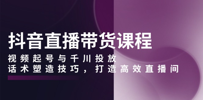 抖音直播带货课程,视频起号与千川投放,话术塑造技巧,打造高效直播间 抖音直播带货课程,视频起号与千川投放,话术塑造技巧,打造高效直播间
