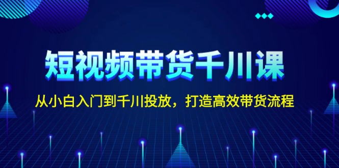 短视频带货千川课,从小白入门到千川投放,打造高效带货流程 短视频带货千川课,从小白入门到千川投放,打造高效带货流程
