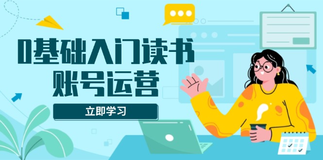 0基础入门读书账号运营,系统课程助你解决素材、流量、变现等难题 0基础入门读书账号运营,系统课程助你解决素材、流量、变现等难题