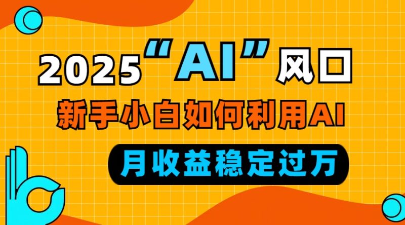 2025“ AI ”风口,新手小白如何利用ai,每月收益稳定过万 - 技研社-技研社