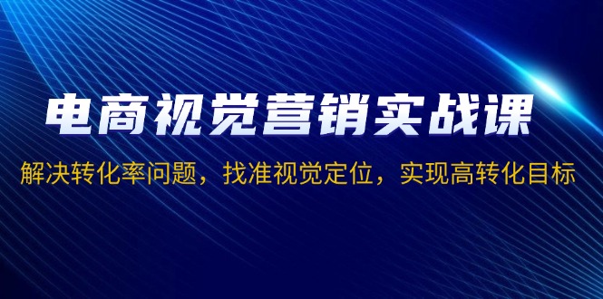 电商视觉营销实战课,解决转化率问题,找准视觉定位,实现高转化目标 电商视觉营销实战课,解决转化率问题,找准视觉定位,实现高转化目标