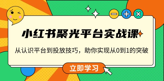 小红书 聚光平台实战课,从认识平台到投放技巧,助你实现从0到1的突破 小红书 聚光平台实战课,从认识平台到投放技巧,助你实现从0到1的突破
