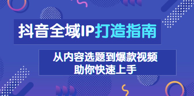 抖音全域IP打造指南,从内容选题到爆款视频,助你快速上手 抖音全域IP打造指南,从内容选题到爆款视频,助你快速上手