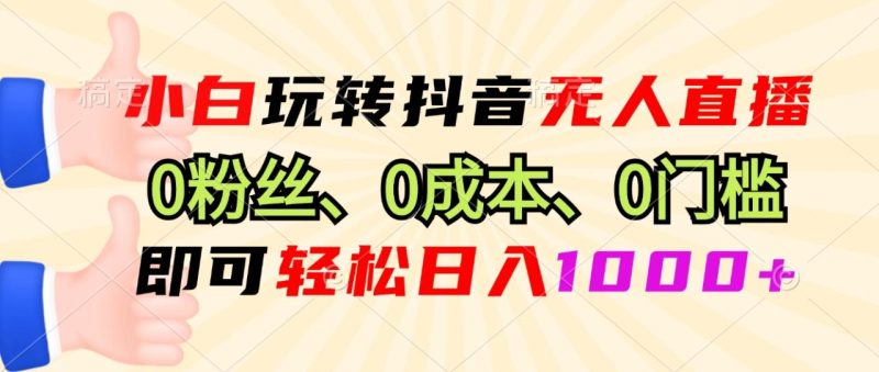 小白玩转抖音无人直播，0粉丝、0成本、0门槛，轻松日入1000+ - 技研社-技研社