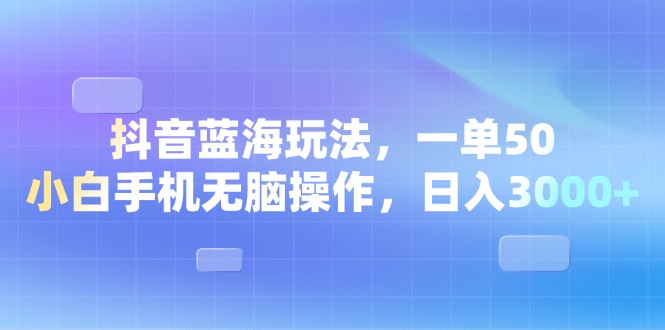抖音蓝海玩法，一单50，小白手机无脑操作，日入3000+ - 技研社-技研社