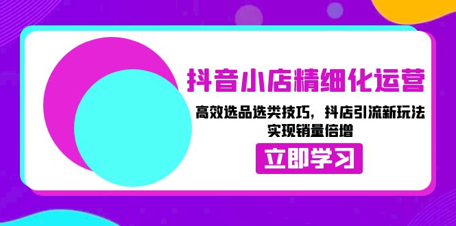 抖音小店精细化运营：高效选品选类技巧，抖店引流新玩法，实现销量倍增 - 技研社-技研社