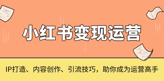 小红书变现运营,IP打造、内容创作、引流技巧,助你成为运营高手 小红书变现运营,IP打造、内容创作、引流技巧,助你成为运营高手