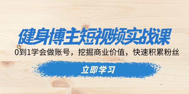 健身博主短视频实战课：0到1学会做账号，挖掘商业价值，快速积累粉丝 - 技研社-技研社