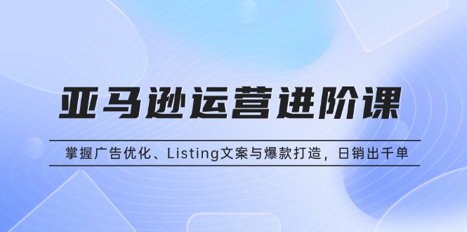 亚马逊运营进阶课:掌握广告优化、Listing文案与爆款打造,日销出千单 亚马逊运营进阶课:掌握广告优化、Listing文案与爆款打造,日销出千单