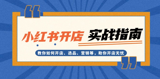 小红书开店实战指南:教你如何开店、选品、营销等,助你开店无忧 小红书开店实战指南:教你如何开店、选品、营销等,助你开店无忧