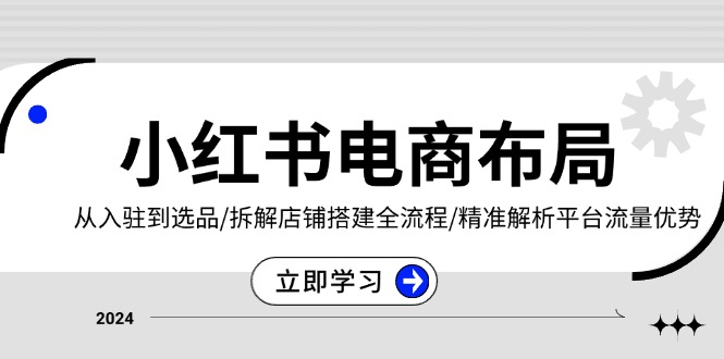 小红书电商布局:从入驻到选品/拆解店铺搭建全流程/精准解析平台流量优势-技研社