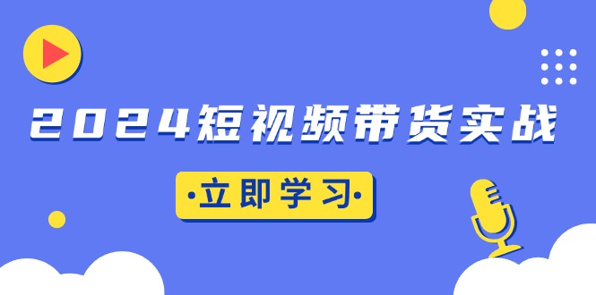 2024短视频带货实战：底层逻辑+实操技巧，橱窗引流、直播带货 - 技研社-技研社