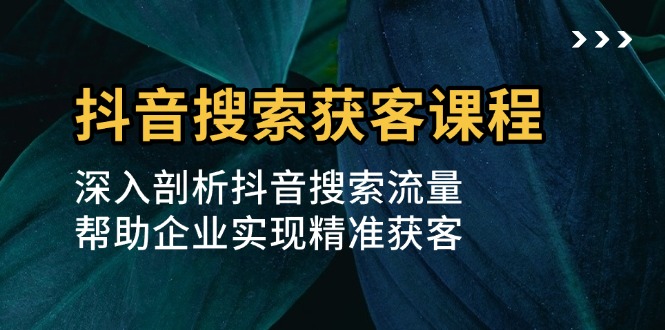 抖音搜索获客课程:深入剖析抖音搜索流量,帮助企业实现精准获客 抖音搜索获客课程:深入剖析抖音搜索流量,帮助企业实现精准获客