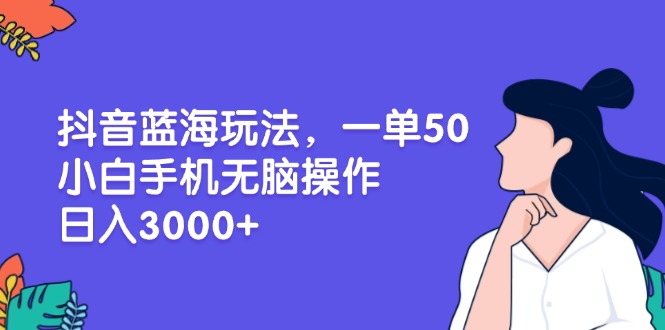 抖音蓝海玩法，一单50，小白手机无脑操作，日入3000+ - 技研社-技研社