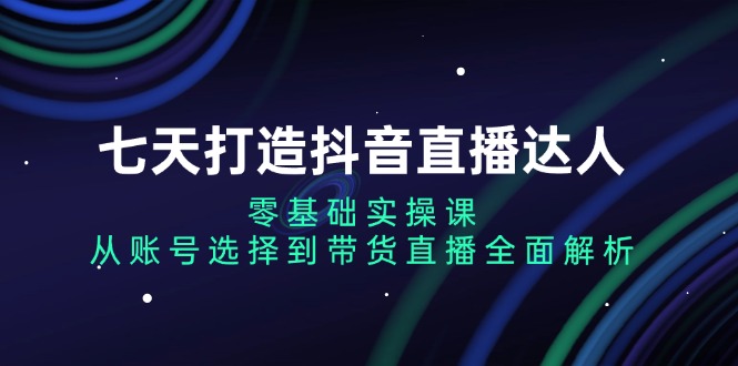 七天打造抖音直播达人:零基础实操课,从账号选择到带货直播全面解析 七天打造抖音直播达人:零基础实操课,从账号选择到带货直播全面解析