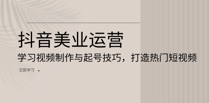 抖音美业运营:学习视频制作与起号技巧,打造热门短视频 抖音美业运营:学习视频制作与起号技巧,打造热门短视频
