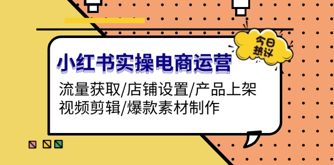 小红书实操电商运营:流量获取/店铺设置/产品上架/视频剪辑/爆款素材制作 小红书实操电商运营:流量获取/店铺设置/产品上架/视频剪辑/爆款素材制作