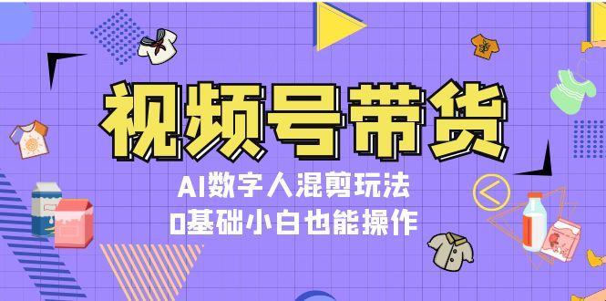 )视频号带货,AI数字人混剪玩法,0基础小白也能操作 )视频号带货,AI数字人混剪玩法,0基础小白也能操作