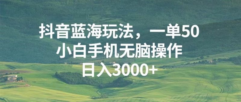 抖音蓝海玩法，一单50，小白手机无脑操作，日入3000+ - 技研社-技研社